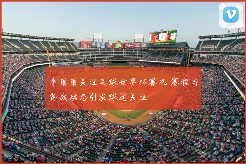李丽丽关注足球世界杯赛况 赛程与备战动态引发球迷关注