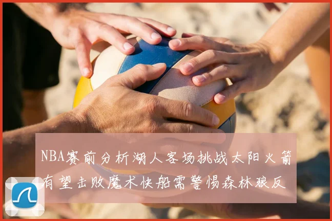 NBA赛前分析湖人客场挑战太阳火箭有望击败魔术快船需警惕森林狼反击
