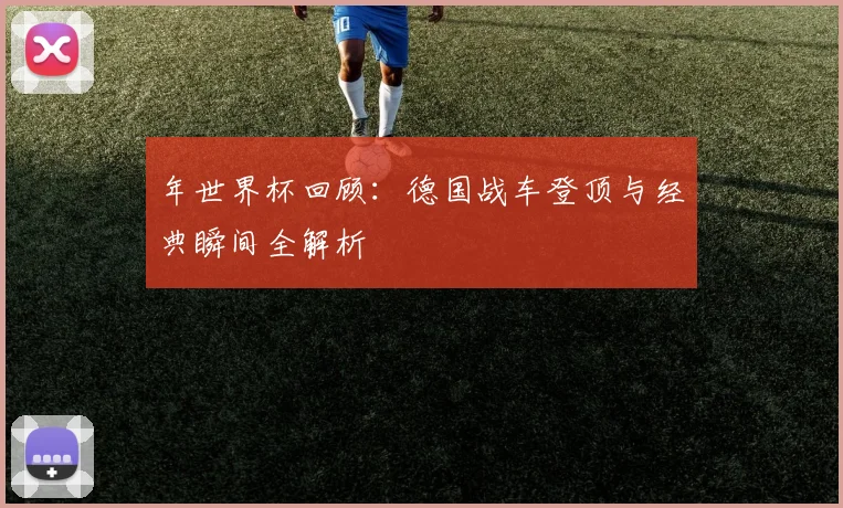 年世界杯回顾：德国战车登顶与经典瞬间全解析