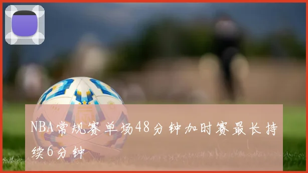 NBA常规赛单场48分钟加时赛最长持续6分钟
