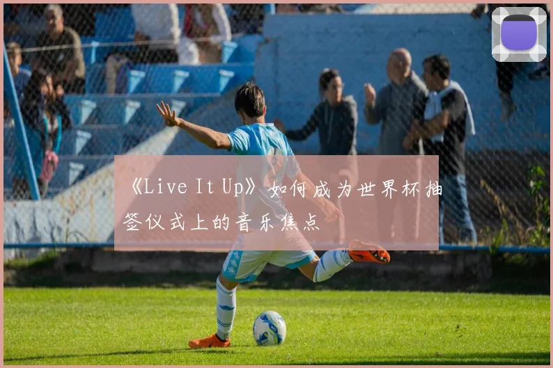 《Live It Up》如何成为世界杯抽签仪式上的音乐焦点