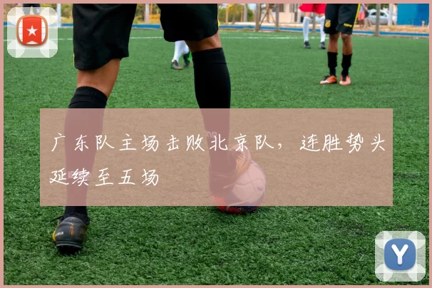 广东队主场击败北京队，连胜势头延续至五场