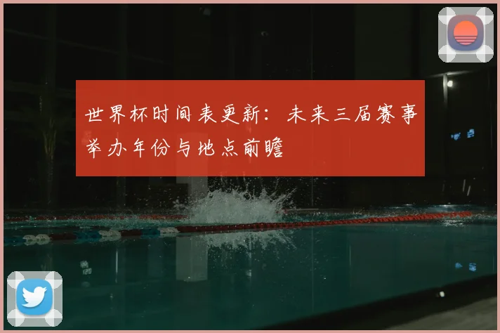 世界杯时间表更新：未来三届赛事举办年份与地点前瞻