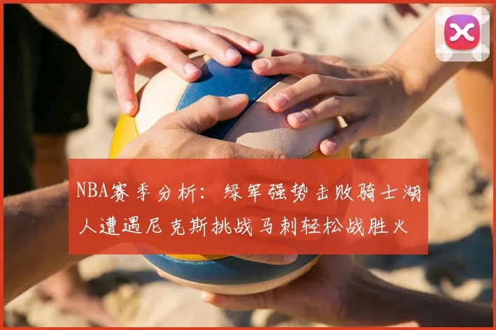 NBA赛季分析:绿军强势击败骑士湖人遭遇尼克斯挑战马刺轻松战胜火箭