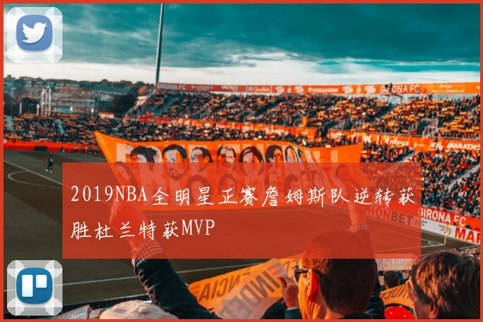 2019NBA全明星正赛詹姆斯队逆转获胜杜兰特获MVP