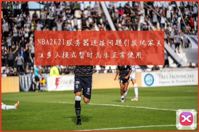 NBA2K21服务器连接问题引发玩家关注多人模式暂时无法正常使用