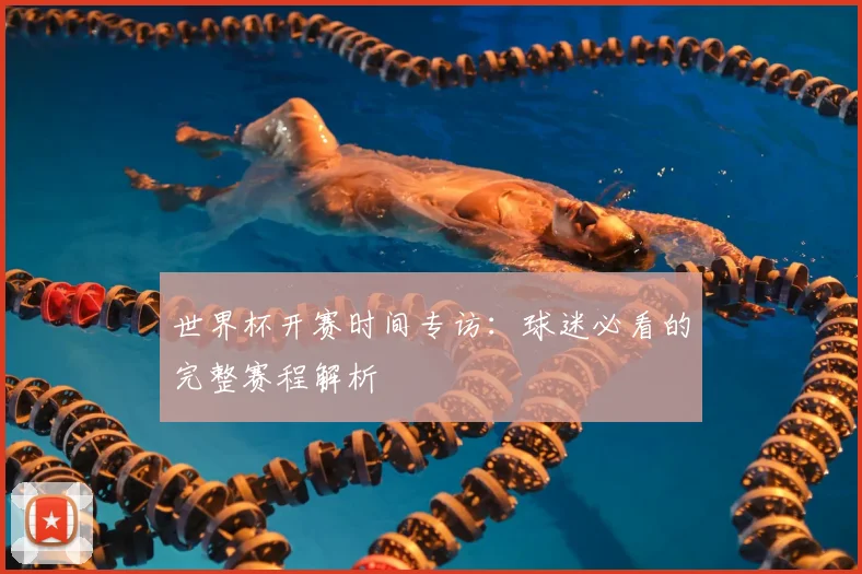 世界杯开赛时间专访：球迷必看的完整赛程解析