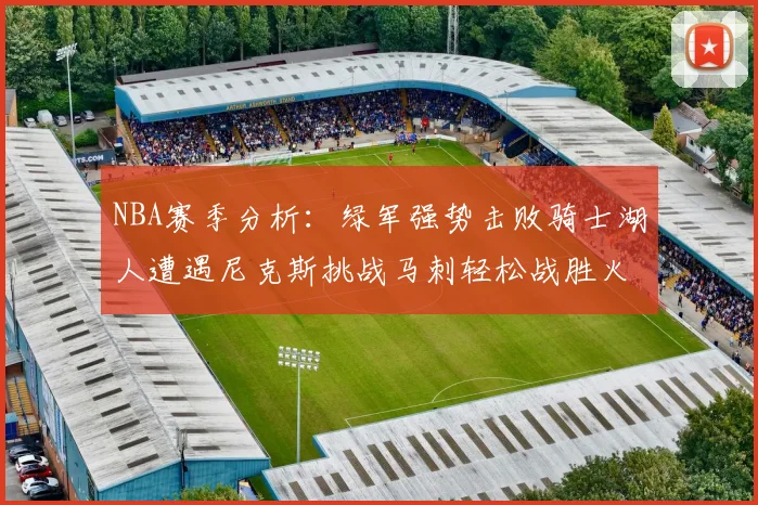 NBA赛季分析：绿军强势击败骑士湖人遭遇尼克斯挑战马刺轻松战胜火箭