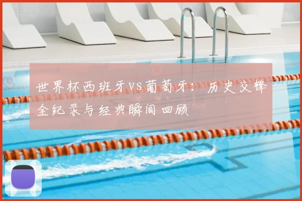 世界杯西班牙vs葡萄牙：历史交锋全纪录与经典瞬间回顾